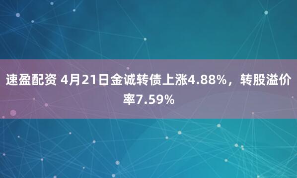 速盈配资 4月21日金诚转债上涨4.88%，转股溢价率7.59%