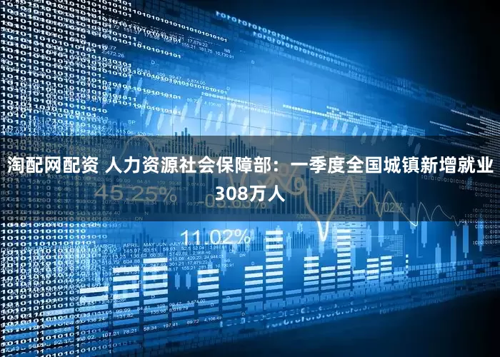 淘配网配资 人力资源社会保障部：一季度全国城镇新增就业308万人