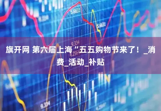 旗开网 第六届上海“五五购物节来了！_消费_活动_补贴