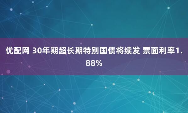 优配网 30年期超长期特别国债将续发 票面利率1.88%