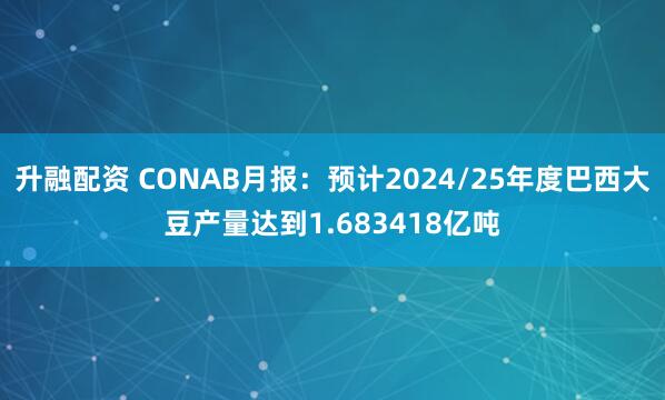 升融配资 CONAB月报：预计2024/25年度巴西大豆产量达到1.683418亿吨