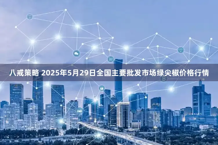 八戒策略 2025年5月29日全国主要批发市场绿尖椒价格行情
