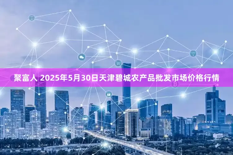 聚富人 2025年5月30日天津碧城农产品批发市场价格行情
