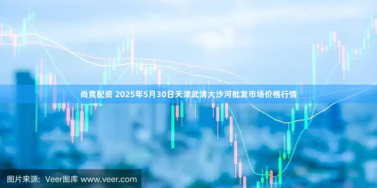 尚竞配资 2025年5月30日天津武清大沙河批发市场价格行情