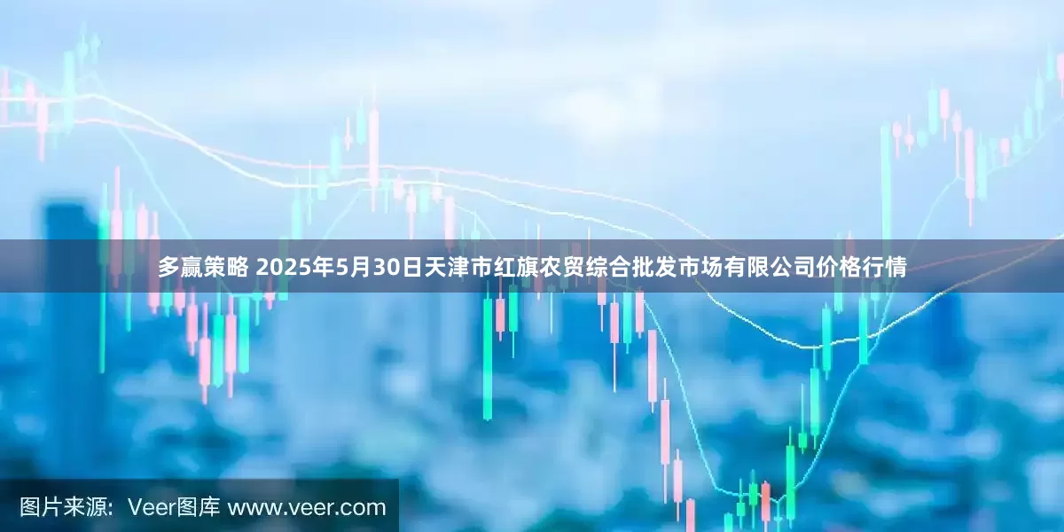 多赢策略 2025年5月30日天津市红旗农贸综合批发市场有限公司价格行情