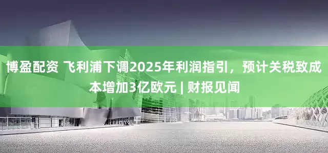 博盈配资 飞利浦下调2025年利润指引，预计关税致成本增加3亿欧元 | 财报见闻