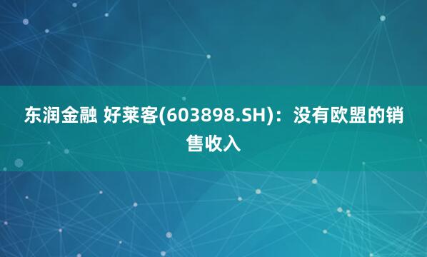 东润金融 好莱客(603898.SH)：没有欧盟的销售收入