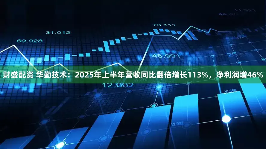 财盛配资 华勤技术：2025年上半年营收同比翻倍增长113%，净利润增46%