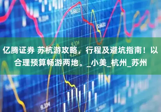 亿腾证券 苏杭游攻略，行程及避坑指南！以合理预算畅游两地。_小美_杭州_苏州