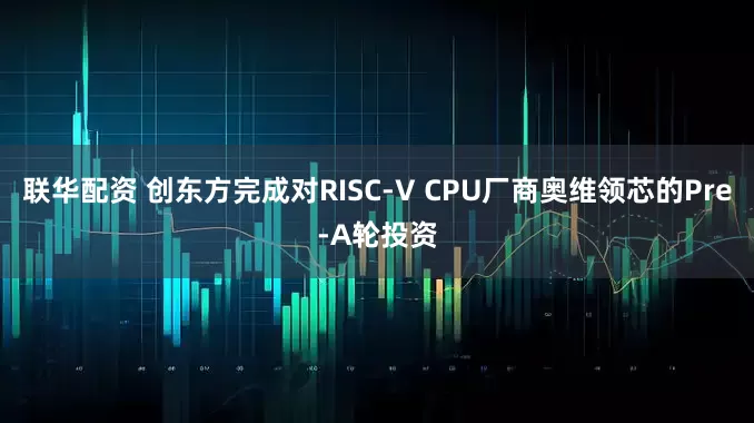 联华配资 创东方完成对RISC-V CPU厂商奥维领芯的Pre-A轮投资