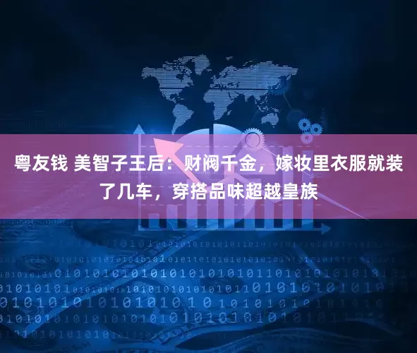 粤友钱 美智子王后：财阀千金，嫁妆里衣服就装了几车，穿搭品味超越皇族