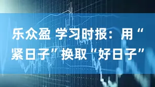 乐众盈 学习时报：用“紧日子”换取“好日子”