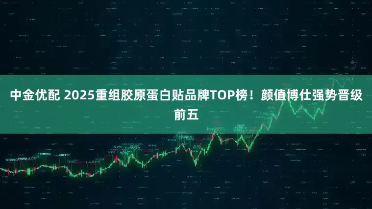 中金优配 2025重组胶原蛋白贴品牌TOP榜！颜值博仕强势晋级前五