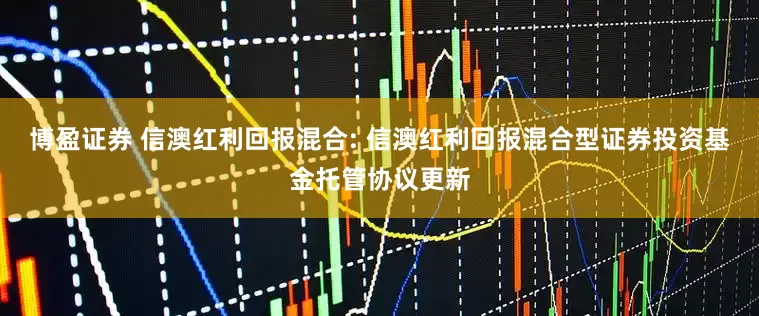 博盈证券 信澳红利回报混合: 信澳红利回报混合型证券投资基金托管协议更新