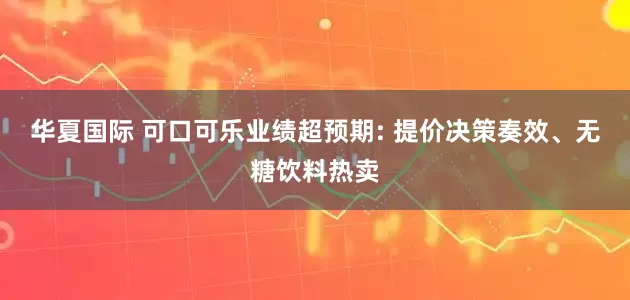 华夏国际 可口可乐业绩超预期: 提价决策奏效、无糖饮料热卖