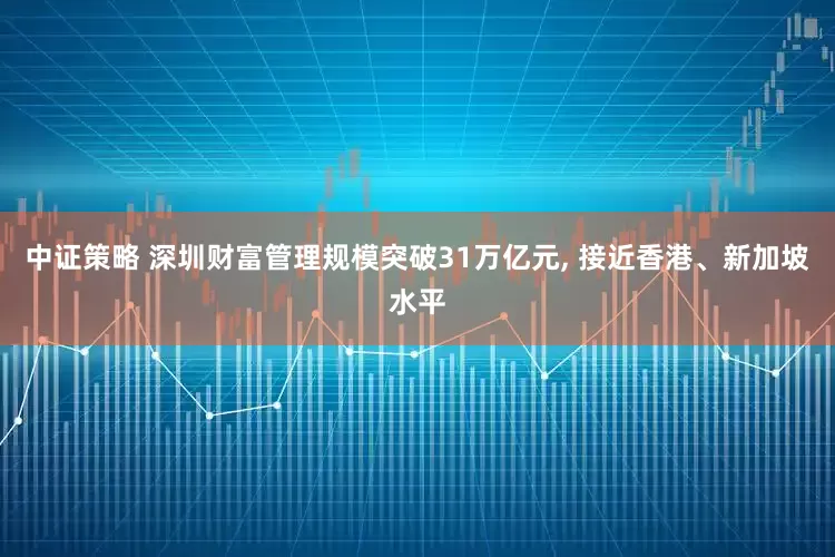中证策略 深圳财富管理规模突破31万亿元, 接近香港、新加坡水平