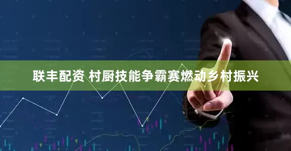 联丰配资 村厨技能争霸赛燃动乡村振兴