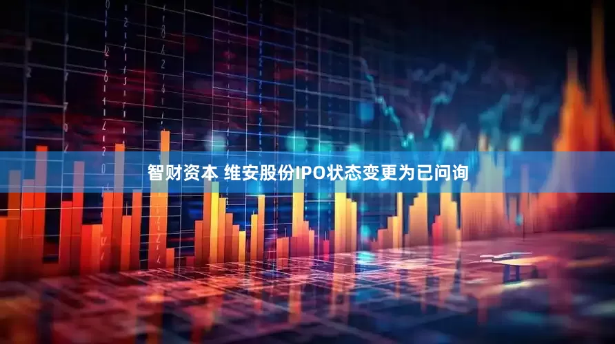 智财资本 维安股份IPO状态变更为已问询