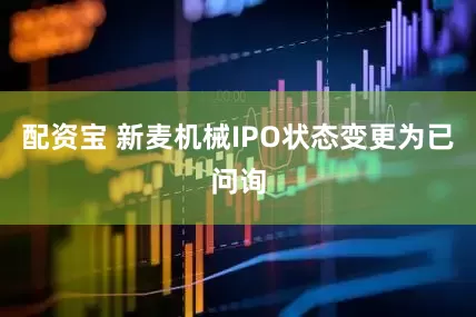 配资宝 新麦机械IPO状态变更为已问询
