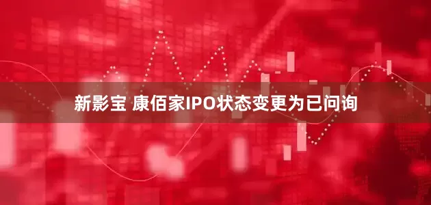 新影宝 康佰家IPO状态变更为已问询